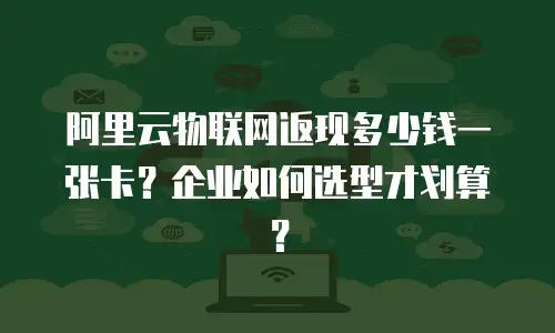 阿里云物联网返现多少钱一张卡？企业如何选型才划算？