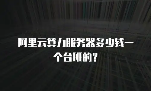 阿里云算力服务器多少钱一个台班的？