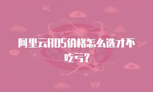 阿里云RDS价格怎么选才不吃亏？