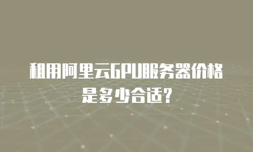 租用阿里云GPU服务器价格是多少合适？