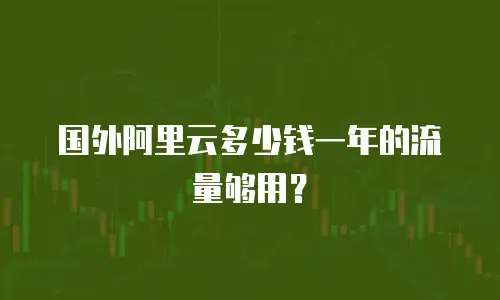 国外阿里云多少钱一年的流量够用？