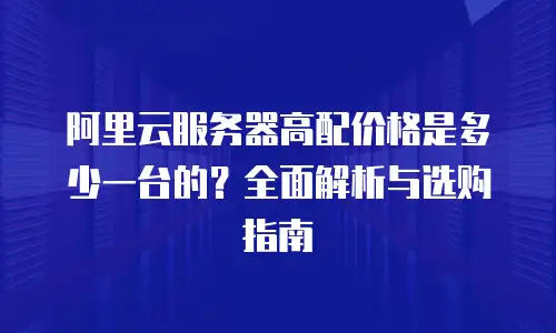 阿里云服务器高配价格是多少一台的？全面解析与选购指南