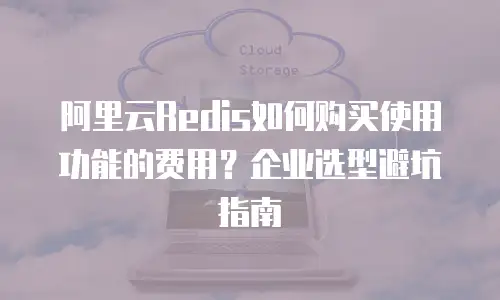 阿里云Redis如何购买使用功能的费用？企业选型避坑指南