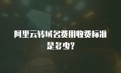 阿里云转域名费用收费标准是多少？