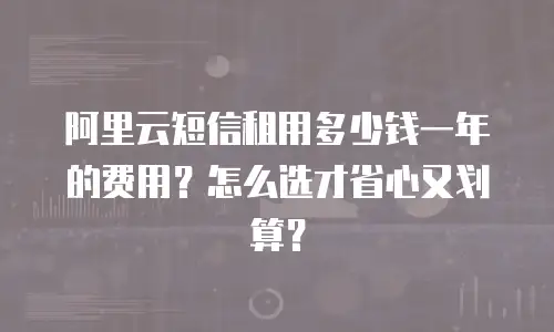 阿里云短信租用多少钱一年的费用？怎么选才省心又划算？