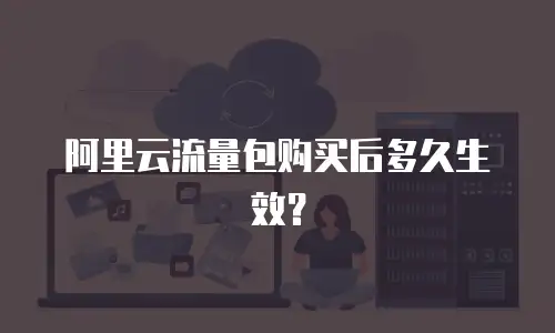 阿里云流量包购买后多久生效？