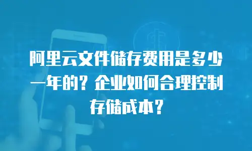 阿里云文件储存费用是多少一年的？企业如何合理控制存储成本？