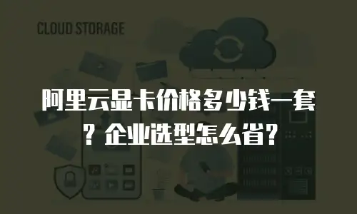 阿里云显卡价格多少钱一套？企业选型怎么省？
