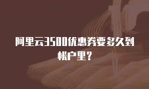 阿里云3500优惠券要多久到帐户里？