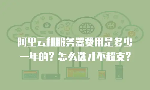 阿里云租服务器费用是多少一年的？怎么选才不超支？