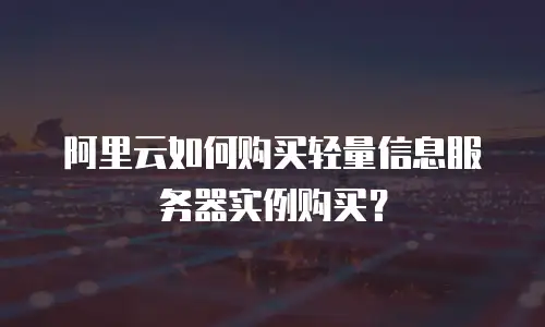 阿里云如何购买轻量信息服务器实例购买？