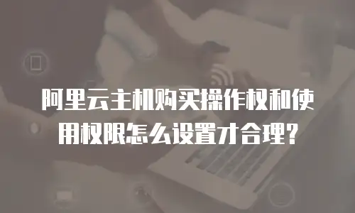 阿里云主机购买操作权和使用权限怎么设置才合理？
