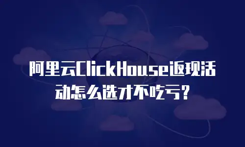 阿里云ClickHouse返现活动怎么选才不吃亏？