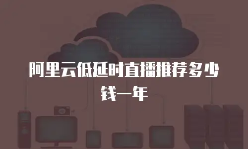 阿里云低延时直播推荐多少钱一年