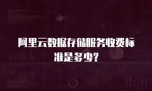 阿里云数据存储服务收费标准是多少？