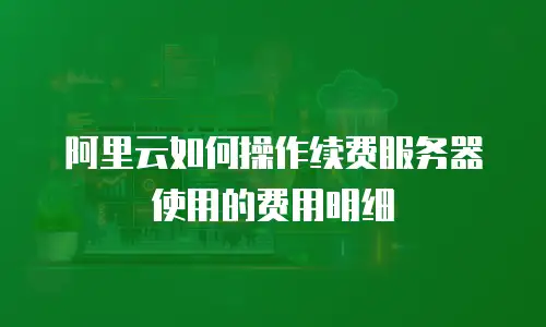 阿里云如何操作续费服务器使用的费用明细