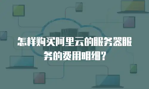 怎样购买阿里云的服务器服务的费用明细？