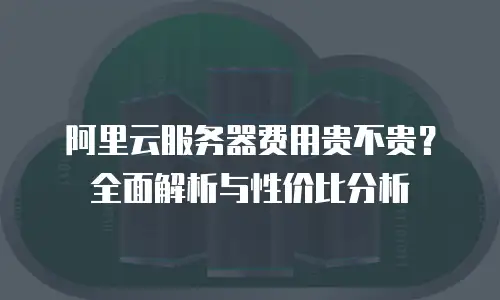 阿里云服务器费用贵不贵？全面解析与性价比分析