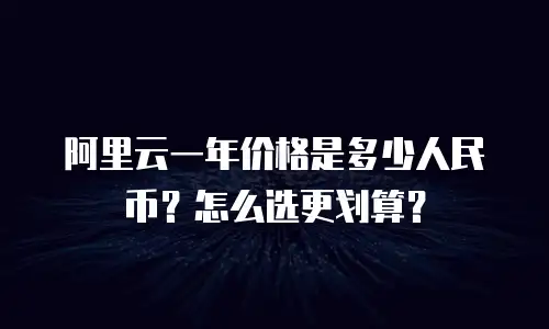 阿里云一年价格是多少人民币？怎么选更划算？