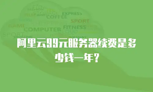 阿里云99元服务器续费是多少钱一年？