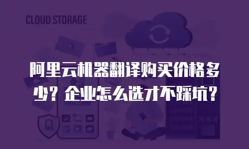 阿里云机器翻译购买价格多少？企业怎么选才不踩坑？