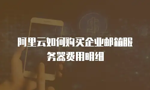 阿里云如何购买企业邮箱服务器费用明细