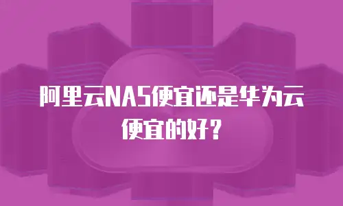 阿里云NAS便宜还是华为云便宜的好？