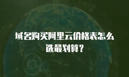 域名购买阿里云价格表怎么选最划算？