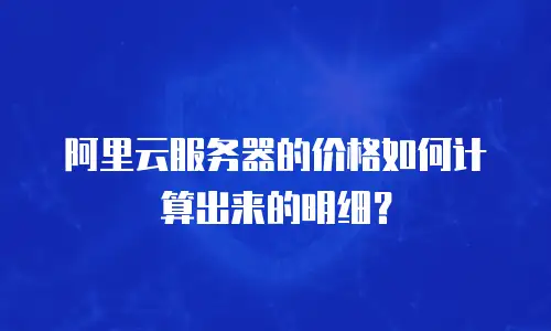阿里云服务器的价格如何计算出来的明细？