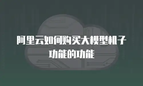 阿里云如何购买大模型机子功能的功能