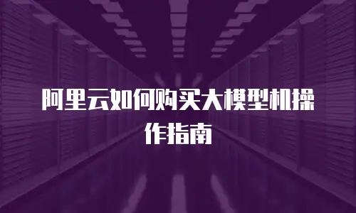 阿里云如何购买大模型机操作指南