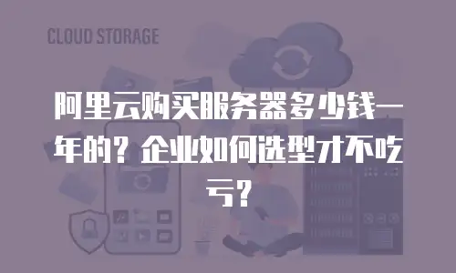 阿里云购买服务器多少钱一年的？企业如何选型才不吃亏？