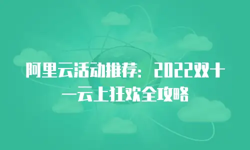 阿里云活动推荐：2022双十一云上狂欢全攻略