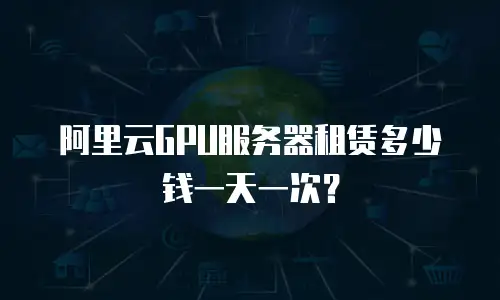 阿里云GPU服务器租赁多少钱一天一次？