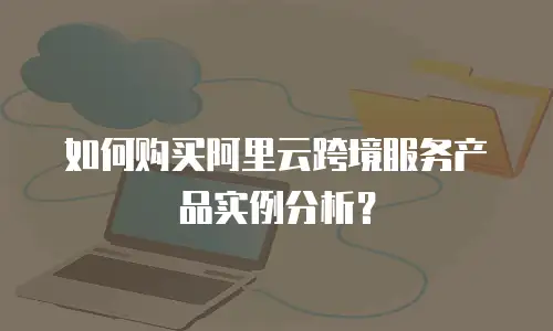 如何购买阿里云跨境服务产品实例分析？