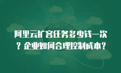 阿里云扩容任务多少钱一次？企业如何合理控制成本？