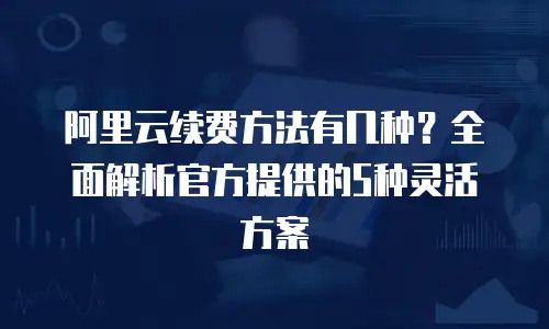 阿里云续费方法有几种？全面解析官方提供的5种灵活方案