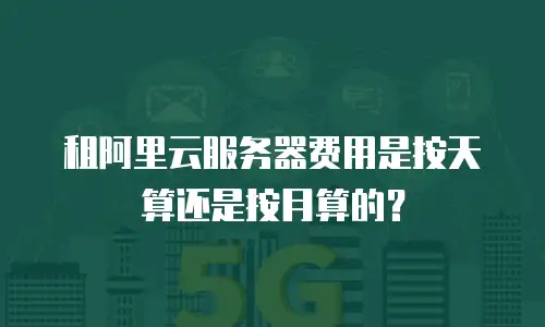 租阿里云服务器费用是按天算还是按月算的？