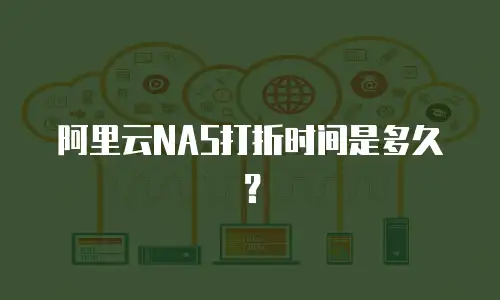 阿里云NAS打折时间是多久？