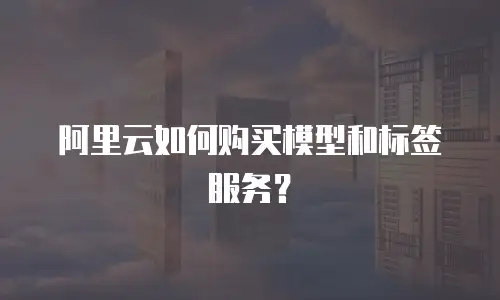 阿里云如何购买模型和标签服务？