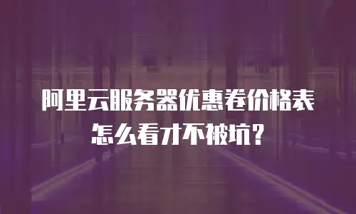 阿里云服务器优惠卷价格表怎么看才不被坑？
