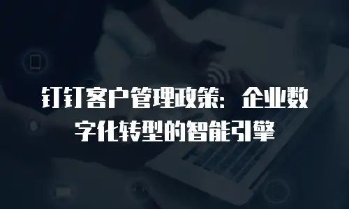 钉钉客户管理政策：企业数字化转型的智能引擎