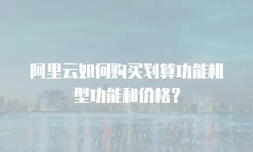 阿里云如何购买划算功能机型功能和价格？