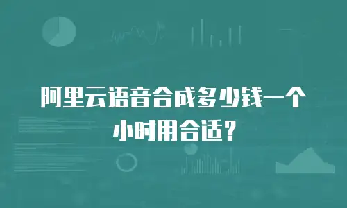 阿里云语音合成多少钱一个小时用合适？