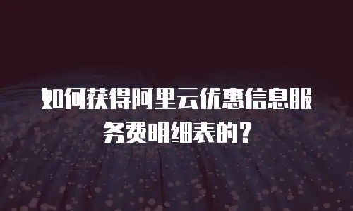 如何获得阿里云优惠信息服务费明细表的？