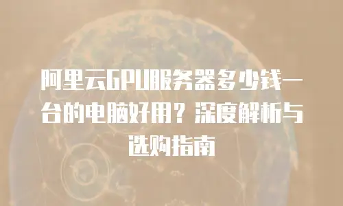 阿里云GPU服务器多少钱一台的电脑好用？深度解析与选购指南