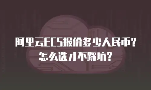 阿里云ECS报价多少人民币？怎么选才不踩坑？