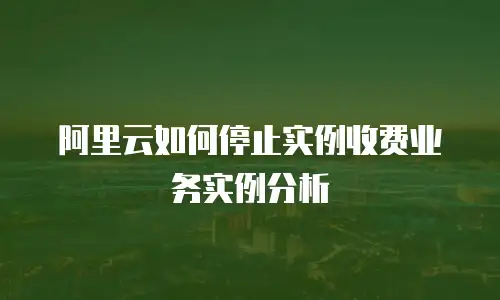 阿里云如何停止实例收费业务实例分析