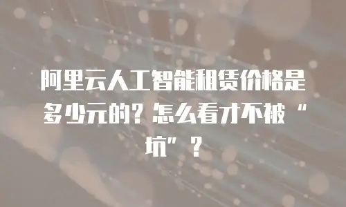 阿里云人工智能租赁价格是多少元的？怎么看才不被&ldquo;坑&rdquo;？