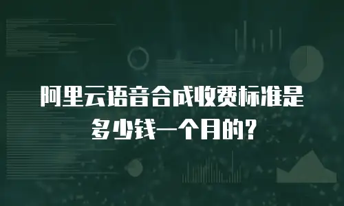 阿里云语音合成收费标准是多少钱一个月的？